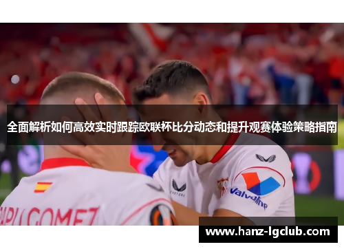 全面解析如何高效实时跟踪欧联杯比分动态和提升观赛体验策略指南