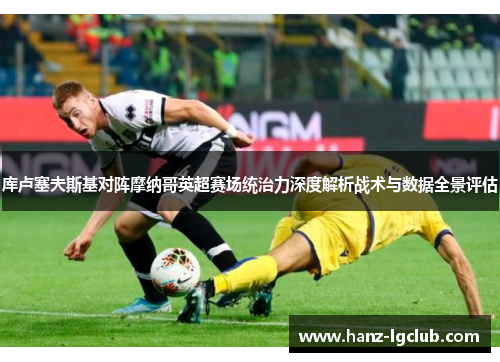 库卢塞夫斯基对阵摩纳哥英超赛场统治力深度解析战术与数据全景评估