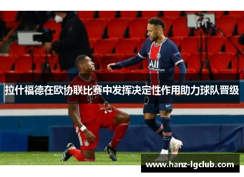拉什福德在欧协联比赛中发挥决定性作用助力球队晋级