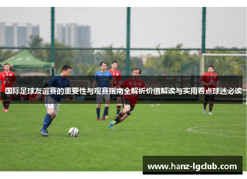 国际足球友谊赛的重要性与观赛指南全解析价值解读与实用看点球迷必读 国际足球友谊赛的重要性与观赛指南全解析价值解读与实用看点球迷必读