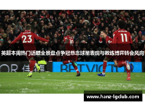 英超本周热门话题全景盘点争冠悬念球星表现与教练博弈转会风向 英超本周热门话题全景盘点争冠悬念球星表现与教练博弈转会风向