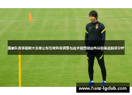 国家队赛事最新大名单公布引发阵容调整与战术猜想球迷热议和备战前景分析