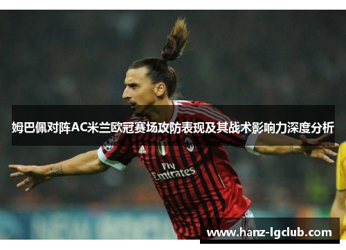姆巴佩对阵AC米兰欧冠赛场攻防表现及其战术影响力深度分析 姆巴佩对阵AC米兰欧冠赛场攻防表现及其战术影响力深度分析