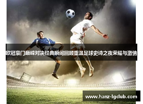 欧冠豪门巅峰对决经典瞬间回顾重温足球史诗之夜荣耀与激情 欧冠豪门巅峰对决经典瞬间回顾重温足球史诗之夜荣耀与激情