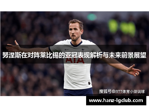 努涅斯在对阵莱比锡的亚冠表现解析与未来前景展望 努涅斯在对阵莱比锡的亚冠表现解析与未来前景展望