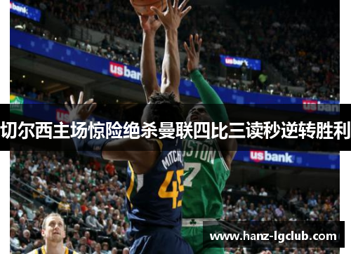 切尔西主场惊险绝杀曼联四比三读秒逆转胜利