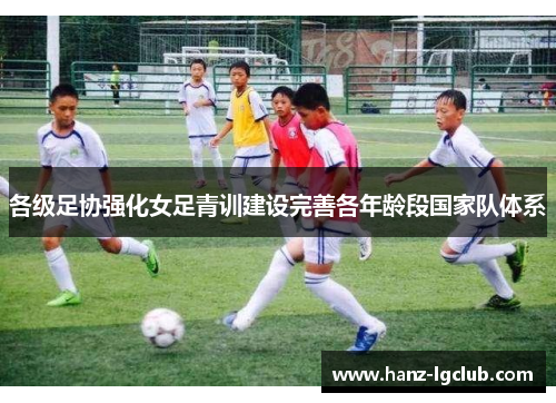 各级足协强化女足青训建设完善各年龄段国家队体系 各级足协强化女足青训建设完善各年龄段国家队体系