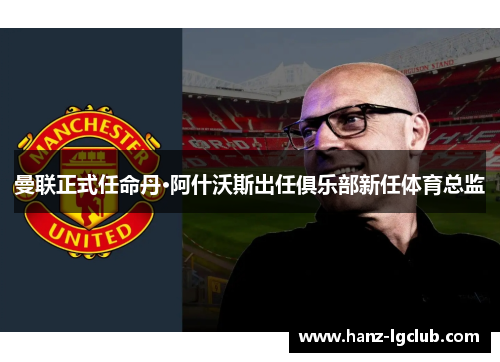 曼联正式任命丹·阿什沃斯出任俱乐部新任体育总监