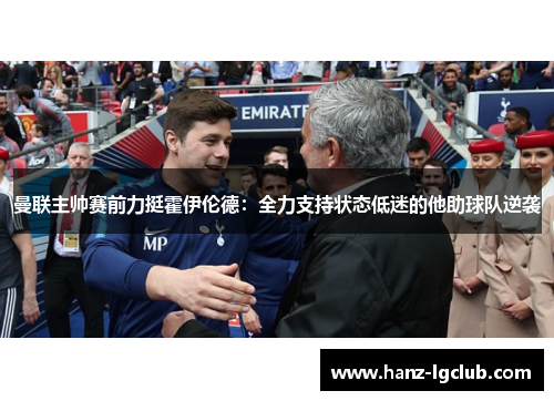 曼联主帅赛前力挺霍伊伦德:全力支持状态低迷的他助球队逆袭 曼联主帅赛前力挺霍伊伦德:全力支持状态低迷的他助球队逆袭