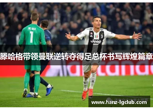 滕哈格带领曼联逆转夺得足总杯书写辉煌篇章