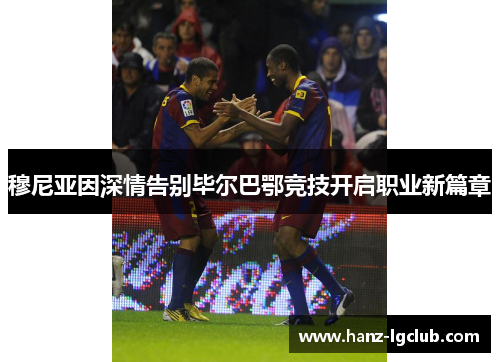 穆尼亚因深情告别毕尔巴鄂竞技开启职业新篇章 穆尼亚因深情告别毕尔巴鄂竞技开启职业新篇章