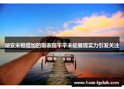 胡安米租借加的斯表现平平未能展现实力引发关注 胡安米租借加的斯表现平平未能展现实力引发关注