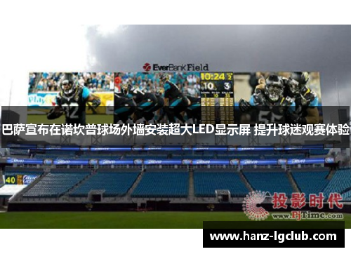 巴萨宣布在诺坎普球场外墙安装超大LED显示屏 提升球迷观赛体验