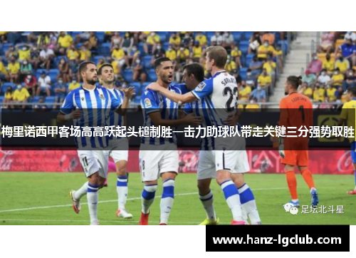 梅里诺西甲客场高高跃起头槌制胜一击力助球队带走关键三分强势取胜