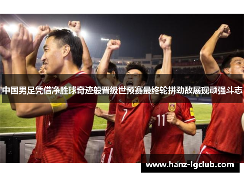 中国男足凭借净胜球奇迹般晋级世预赛最终轮拼劲敌展现顽强斗志 中国男足凭借净胜球奇迹般晋级世预赛最终轮拼劲敌展现顽强斗志