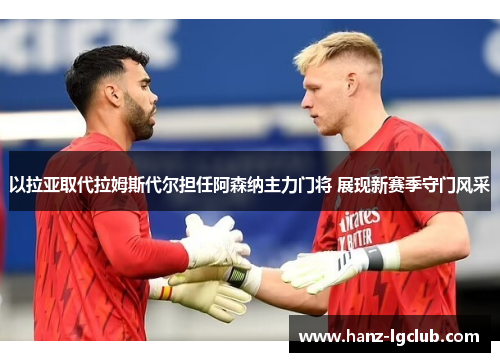 以拉亚取代拉姆斯代尔担任阿森纳主力门将 展现新赛季守门风采 以拉亚取代拉姆斯代尔担任阿森纳主力门将 展现新赛季守门风采