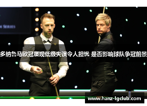 多纳鲁马欧冠屡现低级失误令人担忧 是否影响球队争冠前景 多纳鲁马欧冠屡现低级失误令人担忧 是否影响球队争冠前景