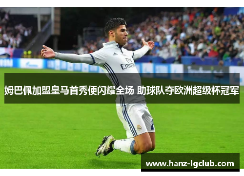 姆巴佩加盟皇马首秀便闪耀全场 助球队夺欧洲超级杯冠军 姆巴佩加盟皇马首秀便闪耀全场 助球队夺欧洲超级杯冠军