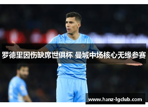 罗德里因伤缺席世俱杯 曼城中场核心无缘参赛 罗德里因伤缺席世俱杯 曼城中场核心无缘参赛