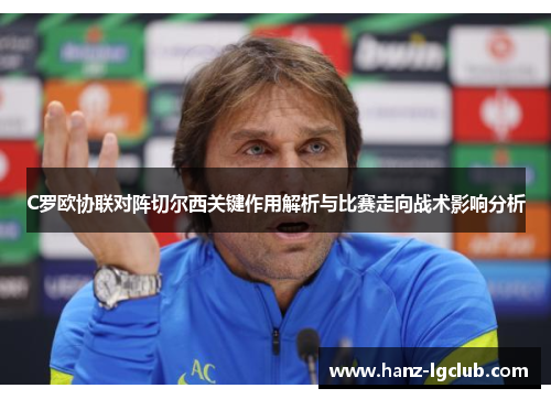 C罗欧协联对阵切尔西关键作用解析与比赛走向战术影响分析 C罗欧协联对阵切尔西关键作用解析与比赛走向战术影响分析