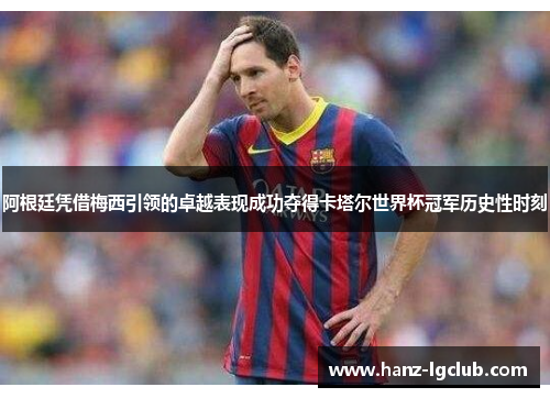 阿根廷凭借梅西引领的卓越表现成功夺得卡塔尔世界杯冠军历史性时刻 阿根廷凭借梅西引领的卓越表现成功夺得卡塔尔世界杯冠军历史性时刻